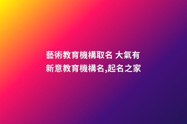 藝術教育機構取名 大氣有新意教育機構名,起名之家-第1張-店鋪起名-玄機派